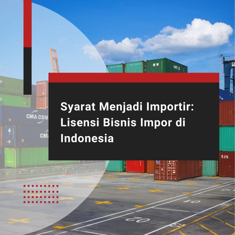 Syarat Menjadi Importir: Lisensi Bisnis Impor di Indonesia