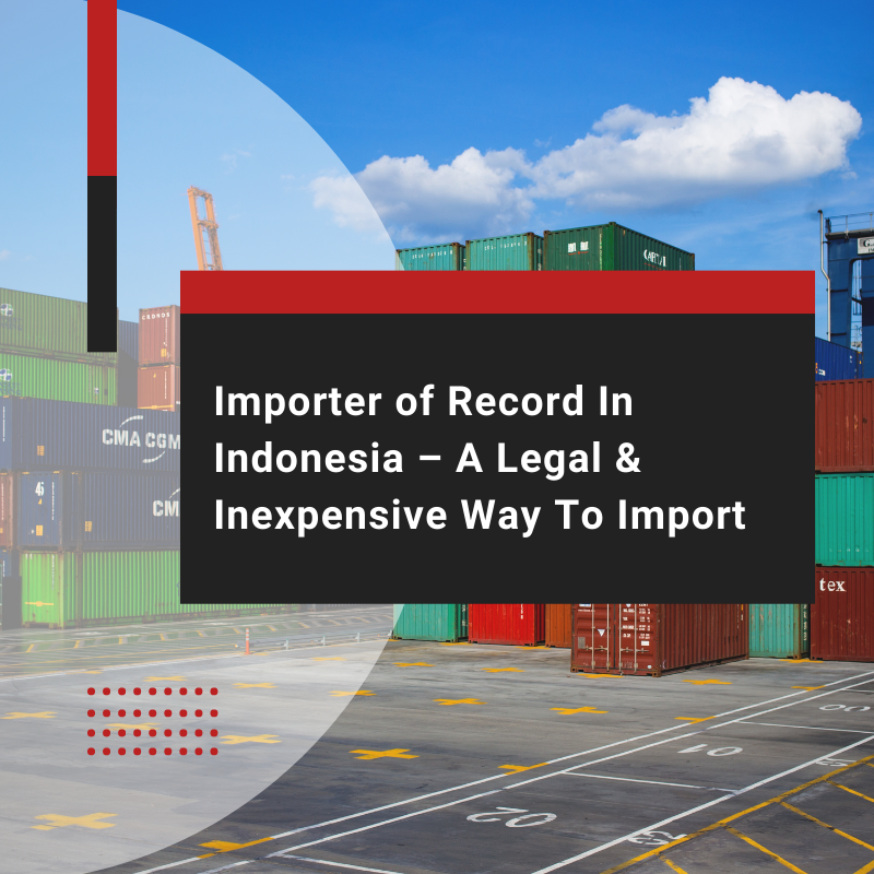 Importer of Record In Indonesia – A Legal & Inexpensive Way To Import